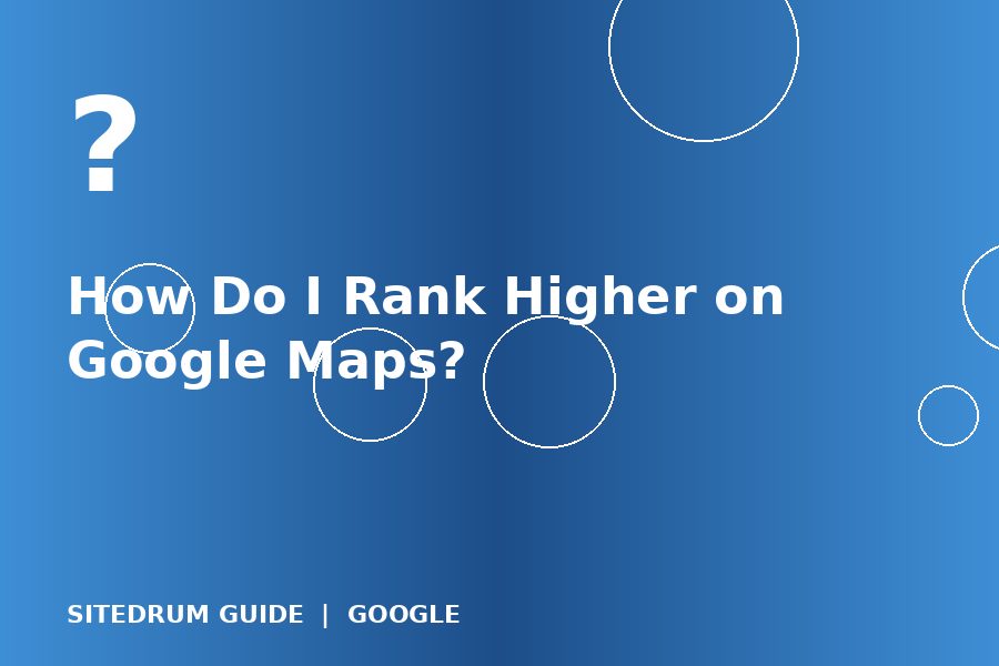 How Do I Rank Higher on Google Maps?
