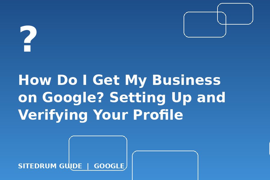 How Do I Get My Business on Google? Setting Up and Verifying Your Profile